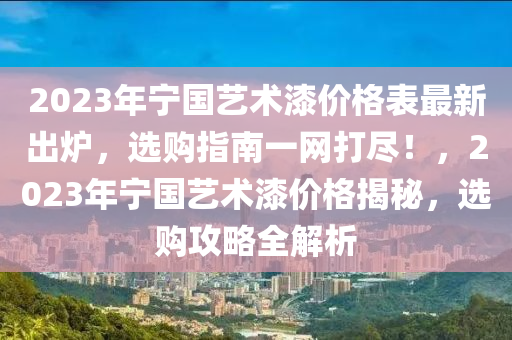 2023年寧國藝術(shù)漆價格表最新出爐，選購指南一網(wǎng)打盡！，2023年寧國藝術(shù)漆價格揭秘，選購攻略全解析