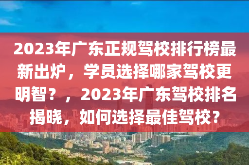 2023年廣東正規(guī)駕校排行榜最新出爐，學(xué)員選擇哪家駕校更明智？，2023年廣東駕校排名揭曉，如何選擇最佳駕校？