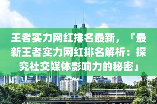 王者實(shí)力網(wǎng)紅排名最新，『最新王者實(shí)力網(wǎng)紅排名解析：探究社交媒體影響力的秘密』