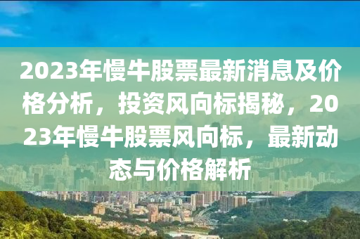 2023年慢牛股票最新消息及價(jià)格分析，投資風(fēng)向標(biāo)揭秘，2023年慢牛股票風(fēng)向標(biāo)，最新動(dòng)態(tài)與價(jià)格解析