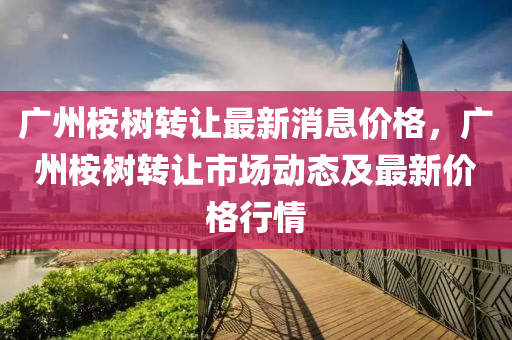 廣州桉樹轉讓最新消息價格，廣州桉樹轉讓市場動態(tài)及最新價格行情