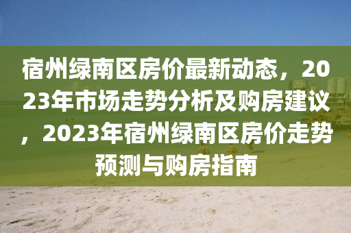 宿州綠南區(qū)房價最新動態(tài)，2023年市場走勢分析及購房建議，2023年宿州綠南區(qū)房價走勢預測與購房指南