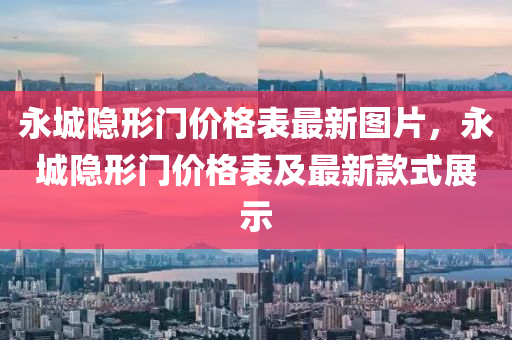 永城隱形門價(jià)格表最新圖片，永城隱形門價(jià)格表及最新款式展示