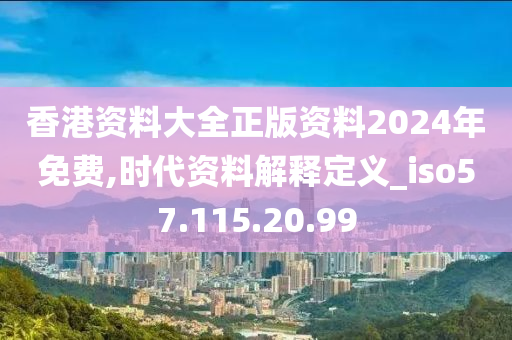 香港資料大全正版資料2024年免費,時代資料解釋定義_iso57.115.20.99