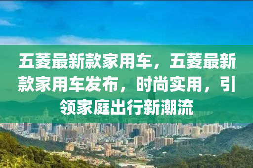 五菱最新款家用車，五菱最新款家用車發(fā)布，時尚實用，引領(lǐng)家庭出行新潮流