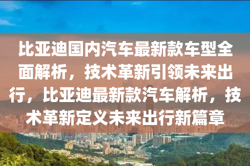 比亞迪國內(nèi)汽車最新款車型全面解析，技術革新引領未來出行，比亞迪最新款汽車解析，技術革新定義未來出行新篇章