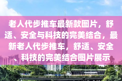 老人代步推車最新款圖片，舒適、安全與科技的完美結(jié)合，最新老人代步推車，舒適、安全、科技的完美結(jié)合圖片展示