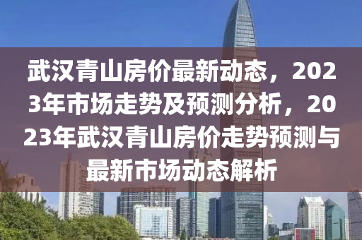 武漢青山房價最新動態(tài)，2023年市場走勢及預測分析，2023年武漢青山房價走勢預測與最新市場動態(tài)解析