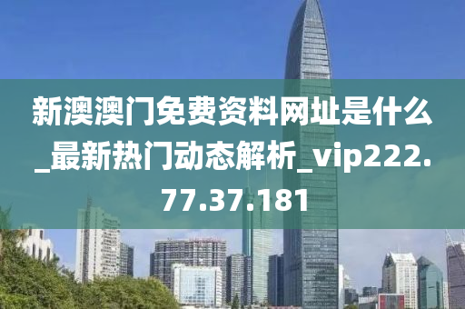 新澳澳門免費資料網(wǎng)址是什么_最新熱門動態(tài)解析_vip222.77.37.181