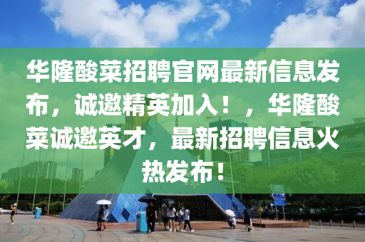 華隆酸菜招聘官網(wǎng)最新信息發(fā)布，誠邀精英加入！，華隆酸菜誠邀英才，最新招聘信息火熱發(fā)布！