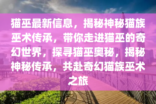 貓巫最新信息，揭秘神秘貓族巫術傳承，帶你走進貓巫的奇幻世界，探尋貓巫奧秘，揭秘神秘傳承，共赴奇幻貓族巫術之旅