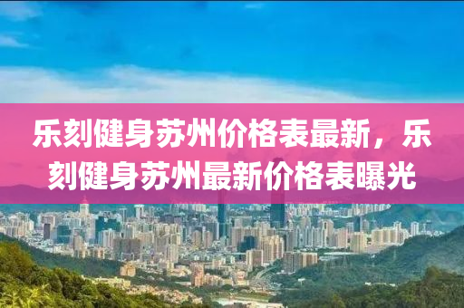 樂刻健身蘇州價格表最新，樂刻健身蘇州最新價格表曝光