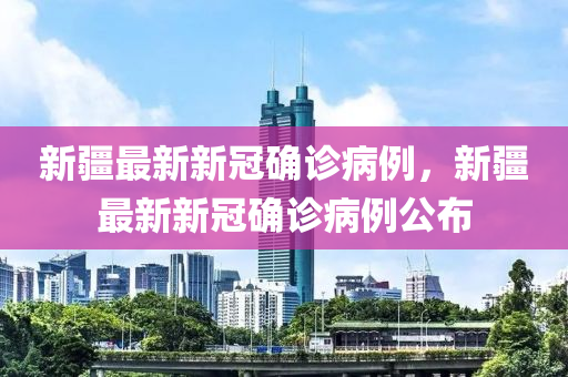 新疆最新新冠確診病例，新疆最新新冠確診病例公布