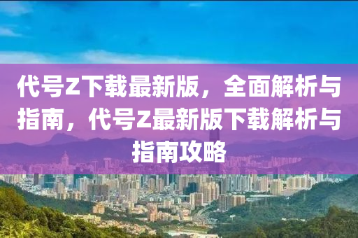 代號Z下載最新版，全面解析與指南，代號Z最新版下載解析與指南攻略