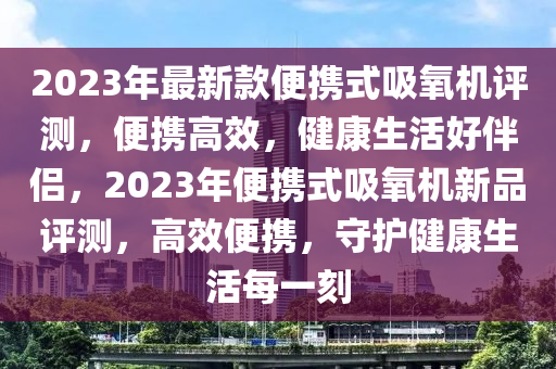 2023年最新款便攜式吸氧機評測，便攜高效，健康生活好伴侶，2023年便攜式吸氧機新品評測，高效便攜，守護(hù)健康生活每一刻