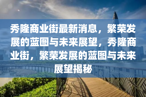 秀隆商業(yè)街最新消息，繁榮發(fā)展的藍(lán)圖與未來展望，秀隆商業(yè)街，繁榮發(fā)展的藍(lán)圖與未來展望揭秘