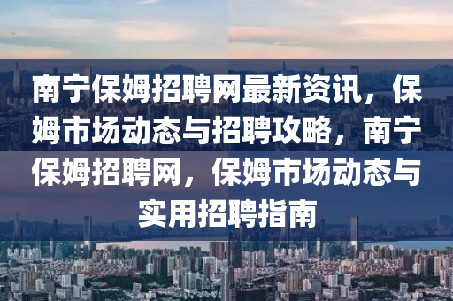 南寧保姆招聘網(wǎng)最新資訊，保姆市場動態(tài)與招聘攻略，南寧保姆招聘網(wǎng)，保姆市場動態(tài)與實用招聘指南