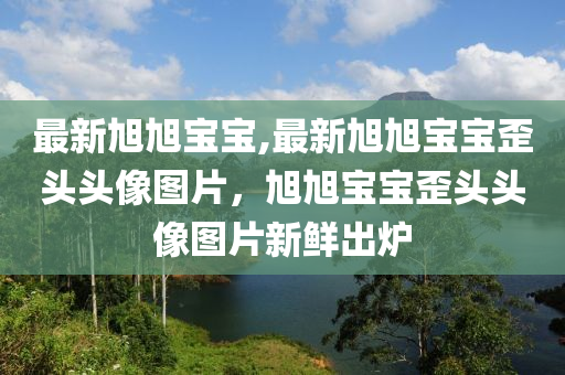 最新旭旭寶寶,最新旭旭寶寶歪頭頭像圖片，旭旭寶寶歪頭頭像圖片新鮮出爐