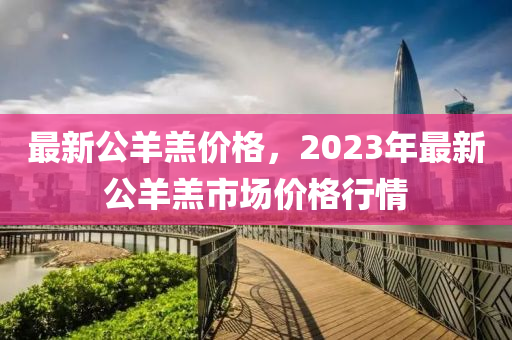 最新公羊羔價(jià)格，2023年最新公羊羔市場價(jià)格行情