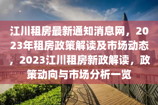 江川租房最新通知消息網(wǎng)，2023年租房政策解讀及市場(chǎng)動(dòng)態(tài)，2023江川租房新政解讀，政策動(dòng)向與市場(chǎng)分析一覽