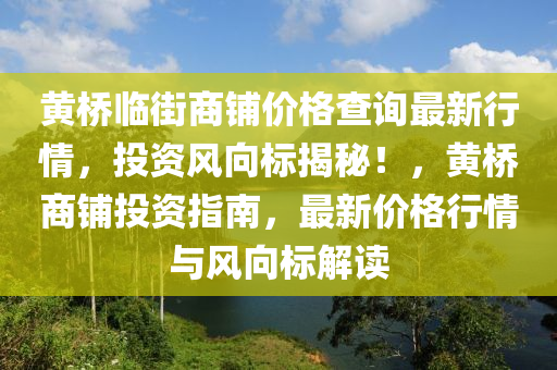 黃橋臨街商鋪價(jià)格查詢最新行情，投資風(fēng)向標(biāo)揭秘！，黃橋商鋪投資指南，最新價(jià)格行情與風(fēng)向標(biāo)解讀