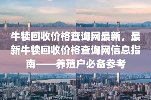 牛犢回收價格查詢網(wǎng)最新，最新牛犢回收價格查詢網(wǎng)信息指南——養(yǎng)殖戶必備參考