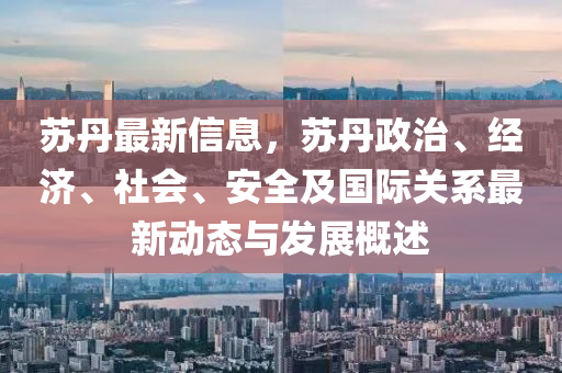 蘇丹最新信息，蘇丹政治、經(jīng)濟、社會、安全及國際關(guān)系最新動態(tài)與發(fā)展概述