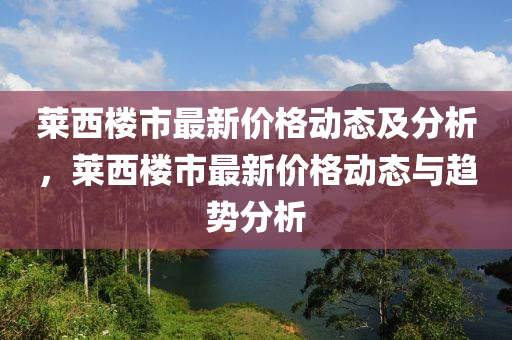 萊西樓市最新價(jià)格動(dòng)態(tài)及分析，萊西樓市最新價(jià)格動(dòng)態(tài)與趨勢(shì)分析