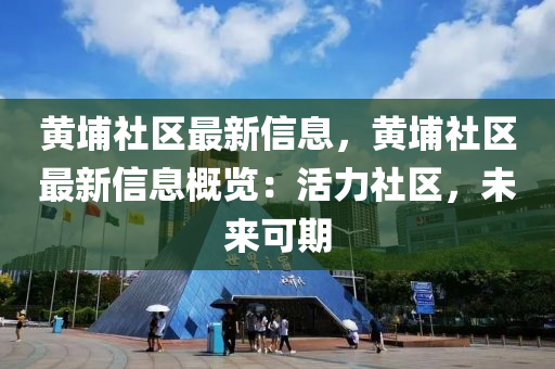 黃埔社區(qū)最新信息，黃埔社區(qū)最新信息概覽：活力社區(qū)，未來可期