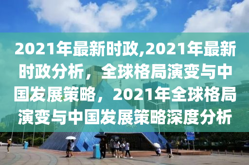 2021年最新時(shí)政,2021年最新時(shí)政分析，全球格局演變與中國發(fā)展策略，2021年全球格局演變與中國發(fā)展策略深度分析