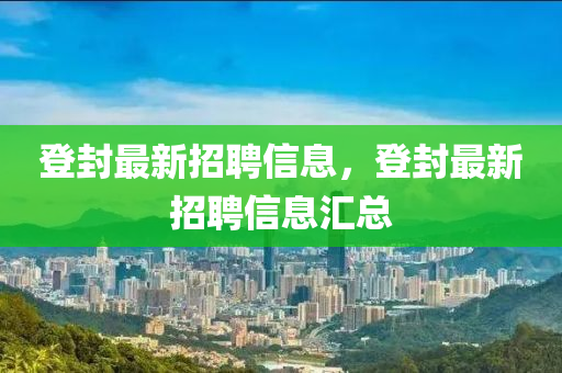 登封最新招聘信息，登封最新招聘信息匯總