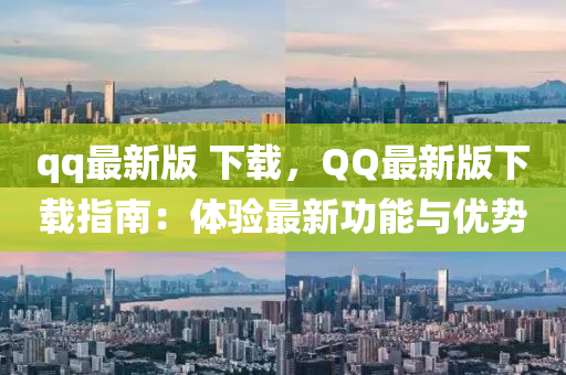 qq最新版 下載，QQ最新版下載指南：體驗(yàn)最新功能與優(yōu)勢(shì)