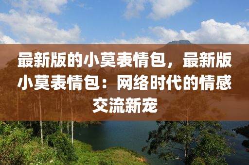 最新版的小莫表情包，最新版小莫表情包：網(wǎng)絡(luò)時(shí)代的情感交流新寵