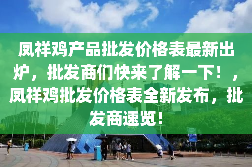 鳳祥雞產(chǎn)品批發(fā)價(jià)格表最新出爐，批發(fā)商們快來了解一下！，鳳祥雞批發(fā)價(jià)格表全新發(fā)布，批發(fā)商速覽！