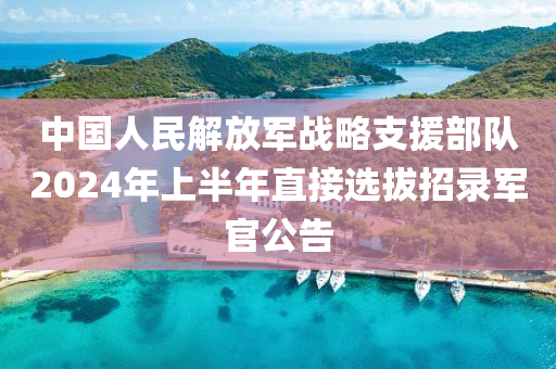 中國人民解放軍戰(zhàn)略支援部隊(duì)2024年上半年直接選拔招錄軍官公告