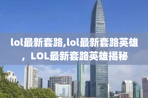 lol最新套路,lol最新套路英雄，LOL最新套路英雄揭秘