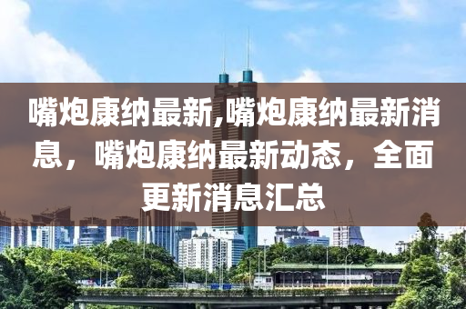 嘴炮康納最新,嘴炮康納最新消息，嘴炮康納最新動態(tài)，全面更新消息匯總