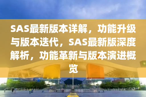 SAS最新版本詳解，功能升級與版本迭代，SAS最新版深度解析，功能革新與版本演進概覽