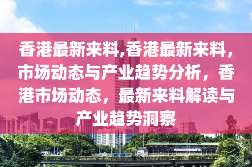 香港最新來料,香港最新來料，市場動態(tài)與產(chǎn)業(yè)趨勢分析，香港市場動態(tài)，最新來料解讀與產(chǎn)業(yè)趨勢洞察