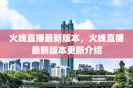 火線直播最新版本，火線直播最新版本更新介紹