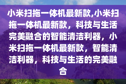 小米掃拖一體機最新款,小米掃拖一體機最新款，科技與生活完美融合的智能清潔利器，小米掃拖一體機最新款，智能清潔利器，科技與生活的完美融合