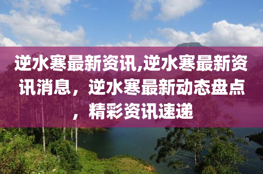 逆水寒最新资讯,逆水寒最新资讯消息，逆水寒最新动态盘点，精彩资讯速递