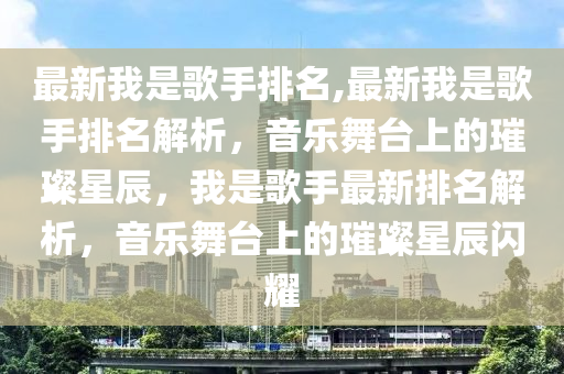 最新我是歌手排名,最新我是歌手排名解析，音樂舞臺(tái)上的璀璨星辰，我是歌手最新排名解析，音樂舞臺(tái)上的璀璨星辰閃耀