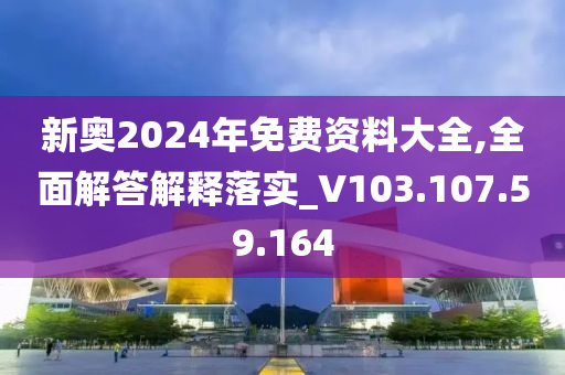 新奥2024年免费资料大全,全面解答解释落实_V103.107.59.164