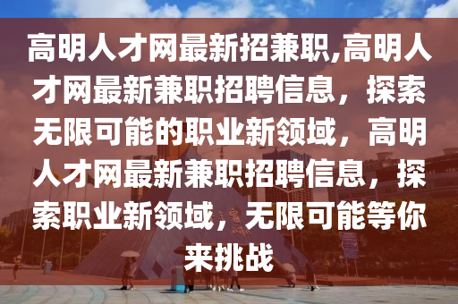 高明人才網(wǎng)最新招兼職,高明人才網(wǎng)最新兼職招聘信息，探索無限可能的職業(yè)新領(lǐng)域，高明人才網(wǎng)最新兼職招聘信息，探索職業(yè)新領(lǐng)域，無限可能等你來挑戰(zhàn)