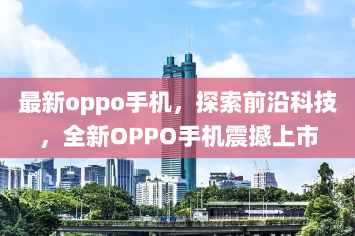 最新oppo手机，探索前沿科技，全新OPPO手机震撼上市