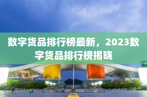 數(shù)字貨品排行榜最新，2023數(shù)字貨品排行榜揭曉