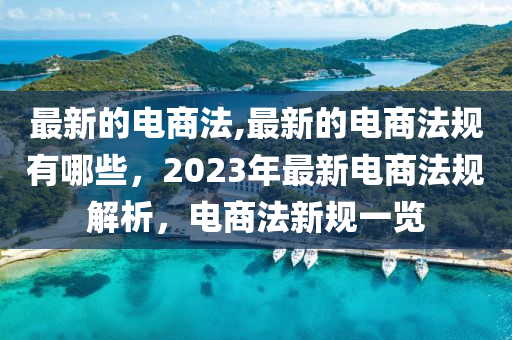 最新的電商法,最新的電商法規(guī)有哪些，2023年最新電商法規(guī)解析，電商法新規(guī)一覽