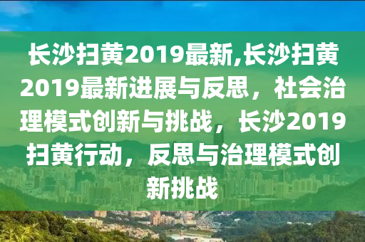 長沙掃黃2019最新,長沙掃黃2019最新進(jìn)展與反思，社會治理模式創(chuàng)新與挑戰(zhàn)，長沙2019掃黃行動，反思與治理模式創(chuàng)新挑戰(zhàn)