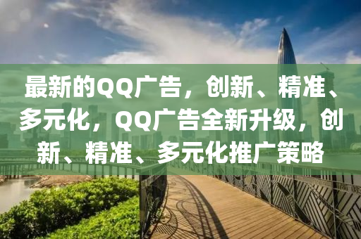 最新的QQ廣告，創(chuàng)新、精準(zhǔn)、多元化，QQ廣告全新升級，創(chuàng)新、精準(zhǔn)、多元化推廣策略